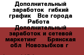 Дополнительный заработок, гибкий график - Все города Работа » Дополнительный заработок и сетевой маркетинг   . Брянская обл.,Новозыбков г.